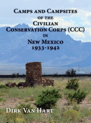Camps and Campsites of the Civilian Conservation Corps (CCC) in New Mexico 1933-1942 by Van Hart, Dirk