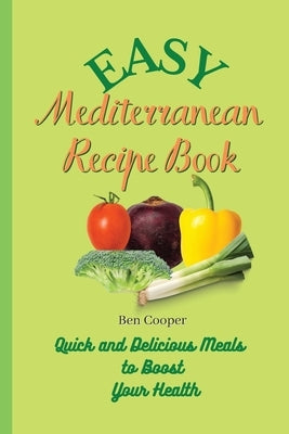 Easy Mediterranean Recipe Book: Quick and Delicious Meals to Boost Your Health by Cooper, Ben