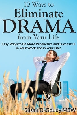 10 Ways to Eliminate DRAMA from Your Life: Easy Ways to Be More Productive and Successful in Your Work and in Your Life! by Goudy, Susan D.