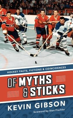 Of Myths and Sticks: Hockey Facts, Fictions and Coincidences by Gibson, Kevin