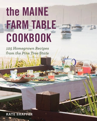 The Maine Farm Table Cookbook: 125 Home-Grown Recipes from the Pine Tree State by Shaffer, Kate