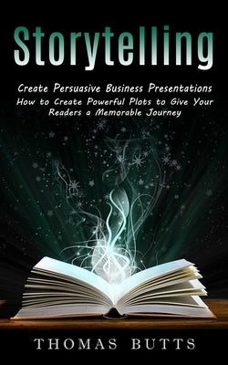 Storytelling: Create Persuasive Business Presentations (How to Create Powerful Plots to Give Your Readers a Memorable Journey) by Butts, Thomas