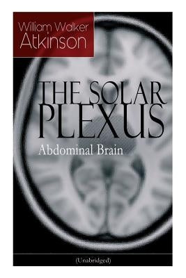 THE SOLAR PLEXUS - Abdominal Brain: From the American pioneer of the New Thought movement, known for Practical Mental Influence, The Secret of Success by Atkinson, William Walker