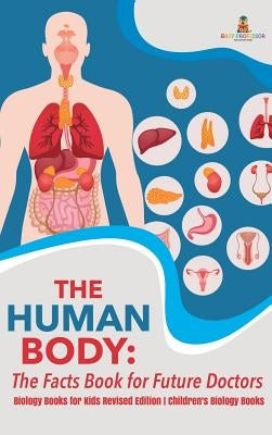 The Human Body: The Facts Book for Future Doctors - Biology Books for Kids Revised Edition - Children's Biology Books by Baby Professor
