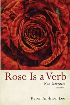 Rose Is a Verb: Neo-Georgics by Lee, Karen An-Hwei