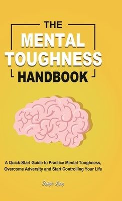 The Mental Toughness Handbook: A Quick-Start Guide to Practice Mental Toughness, Overcome Adversity and Start Controlling Your Life by Lopez, Refugio