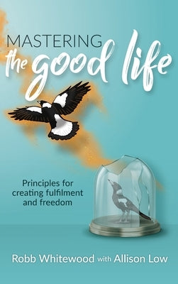Mastering the Good Life: Principles for Creating Fulfilment and Freedom by Low, Allison Grace