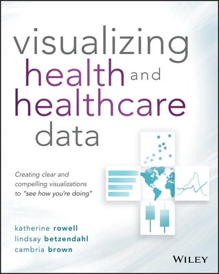Visualizing Health and Healthcare Data: Creating Clear and Compelling Visualizations to "see How You're Doing" by Rowell, Katherine