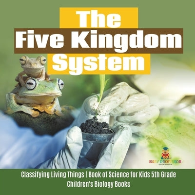 The Five Kingdom System - Classifying Living Things - Book of Science for Kids 5th Grade - Children's Biology Books by Baby Professor