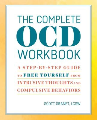 The Complete Ocd Workbook: A Step-By-Step Guide to Free Yourself from Intrusive Thoughts and Compulsive Behaviors by Granet, Scott, Lcsw