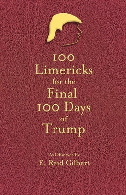 100 Limericks for the 100 Final Days of Trump by Gilbert, E. Reid
