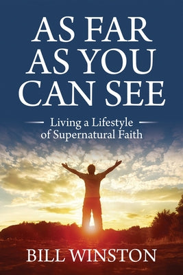 As Far As You Can See: Living a Lifestyle of Supernatural Faith by Winston, Bill