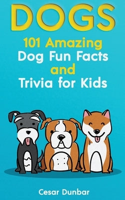 Dogs: 101 Amazing Dog Fun Facts And Trivia For Kids - Learn To Love and Train The Perfect Dog (WITH 40+ PHOTOS!) by Dunbar, Cesar