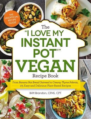 The I Love My Instant Pot(r) Vegan Recipe Book: From Banana Nut Bread Oatmeal to Creamy Thyme Polenta, 175 Easy and Delicious Plant-Based Recipes by Brandon, Britt