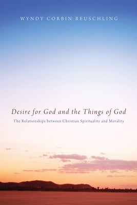 Desire for God and the Things of God: The Relationships Between Christian Spirituality and Morality by Reuschling, Wyndy Corbin