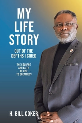 My Life Story: Out of the Depths I Cried: The Courage and Faith to Rise to Greatness by Coker, H. Bill