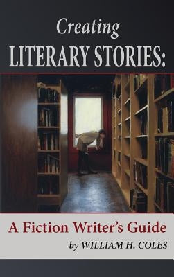 Creating Literary Stories: A Fiction Writer's Guide by Coles, William H.
