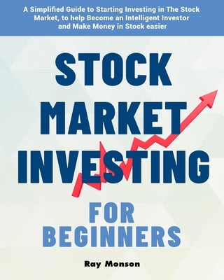 Stock Market Investing for Beginners: A Simplified Guide to Starting Investing in The Stock Market, to help Become an Intelligent Investor and Make Mo by Monson, Ray