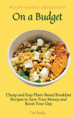 Plant-Based Breakfast on a Budget: Cheap and Easy Plant-Based Breakfast Recipes to Save Your Money and Boost Your Day by Brady, Carl