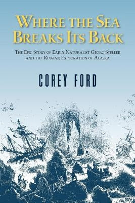 Where the Sea Breaks Its Back: The Epic Story - Georg Steller & the Russian Exploration of AK by Ford, Corey