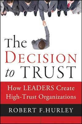 The Decision to Trust: How Leaders Create High-Trust Organizations by Hurley, Robert F.