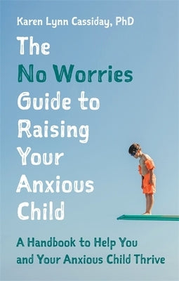 The No Worries Guide to Raising Your Anxious Child: A Handbook to Help You and Your Anxious Child Thrive by Cassiday, Karen Lynn