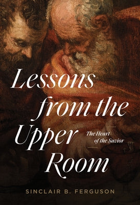 Lessons from the Upper Room: The Heart of the Savior by Ferguson, Sinclair B.