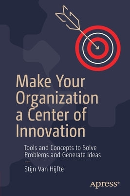 Make Your Organization a Center of Innovation: Tools and Concepts to Solve Problems and Generate Ideas by Hijfte, Stijn Van