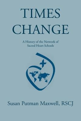 Times Change: A History of the Network of Sacred Heart Schools by Susan Putman Maxwell, Rscj
