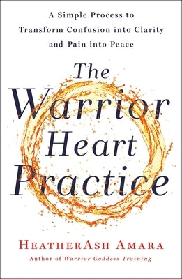 The Warrior Heart Practice: A Simple Process to Transform Confusion Into Clarity and Pain Into Peace by Amara, Heatherash