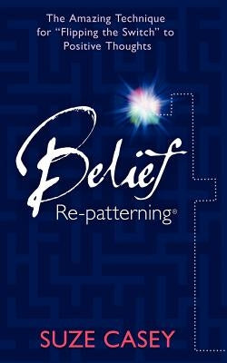 Belief Re-Patterning: The Amazing Technique for Flipping the Switch to Positive Thoughts by Casey, Suze