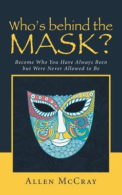 Who's Behind the Mask?: Become Who You Have Always Been But Were Never Allowed to Be by McCray, Allen