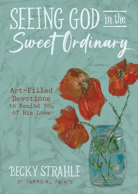 Seeing God in the Sweet Ordinary: Art-Filled Devotions to Remind You of His Love by Strahle, Becky
