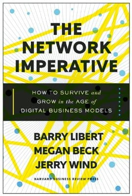 The Network Imperative: How to Survive and Grow in the Age of Digital Business Models by Libert, Barry