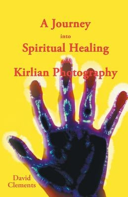 A Journey Into Spiritual Healing and Kirlian Photography by Clements, David