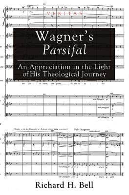 Wagner's Parsifal: An Appreciation in the Light of His Theological Journey by Bell, Richard H.