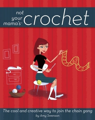 Not Your Mama's Crochet: The Cool and Creative Way to Join the Chain Gang by Swenson, Amy