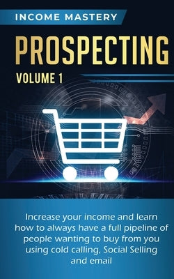 Prospecting: Increase Your Income and Learn How to Always Have a Full Pipeline of People Wanting to Buy from You Using Cold Calling by Wall, Phil