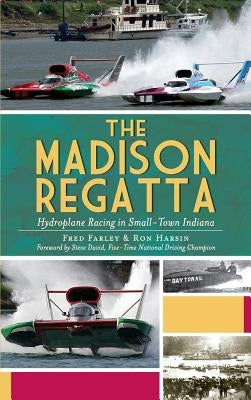 The Madison Regatta: Hydroplane Racing in Small-Town Indiana by Farley, Fred