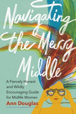 Navigating the Messy Middle: A Fiercely Honest and Wildly Encouraging Guide for Midlife Women by Douglas, Ann