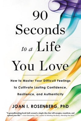 90 Seconds to a Life You Love: How to Master Your Difficult Feelings to Cultivate Lasting Confidence, Resilience, and Authenticity by Rosenberg, Joan I.