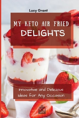 My Keto Air Fried Delights: Innovative and Delicious Ideas for Any Occasion by Grant, Lucy