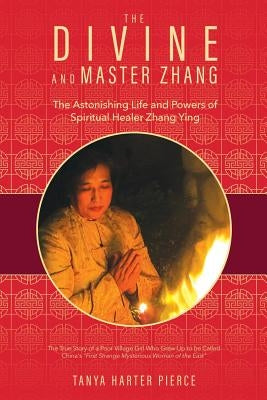 The Divine and Master Zhang: The Astonishing Life and Powers of Spiritual Healer Zhang Ying by Pierce, Tanya Harter