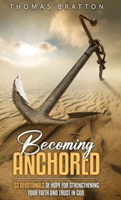 Becoming Anchored: 52 Devotionals of Hope for Strengthening Your Faith and Trust in God by Bratton, Thomas