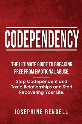 Codependency: The Ultimate Guide to Breaking Free from Emotional Abuse. Stop Codependent and Toxic Relationships and Start Recoverin by Rendell, Josephine