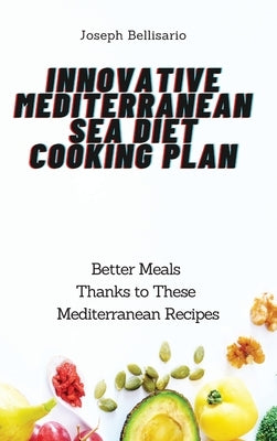 Innovative Mediterranean Sea Diet Cooking Plan: Better Meals Thanks to These Mediterranean Recipes by Bellisario, Joseph