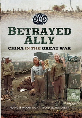Betrayed Ally: China in the Great War by Arnander, Christopher