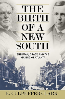 The Birth of a New South: Sherman, Grady, and the Making of Atlanta by Clark, E. Culpepper