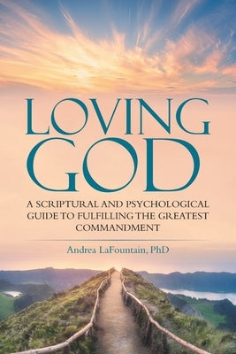Loving God: A Scriptural and Psychological Guide to Fulfilling the Greatest Commandment by Lafountain, Andrea