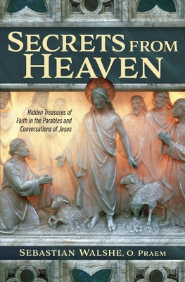 Secrets from Heaven: Hidden Treasures of Faith in the Parables and Conversations of Jesus by Walshe, Fr Sebastian, O.